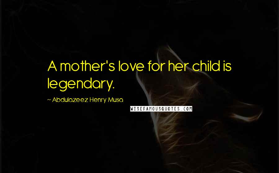 Abdulazeez Henry Musa Quotes: A mother's love for her child is legendary.