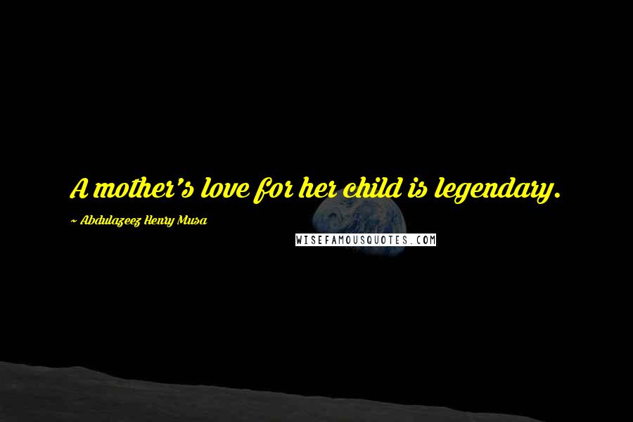 Abdulazeez Henry Musa Quotes: A mother's love for her child is legendary.