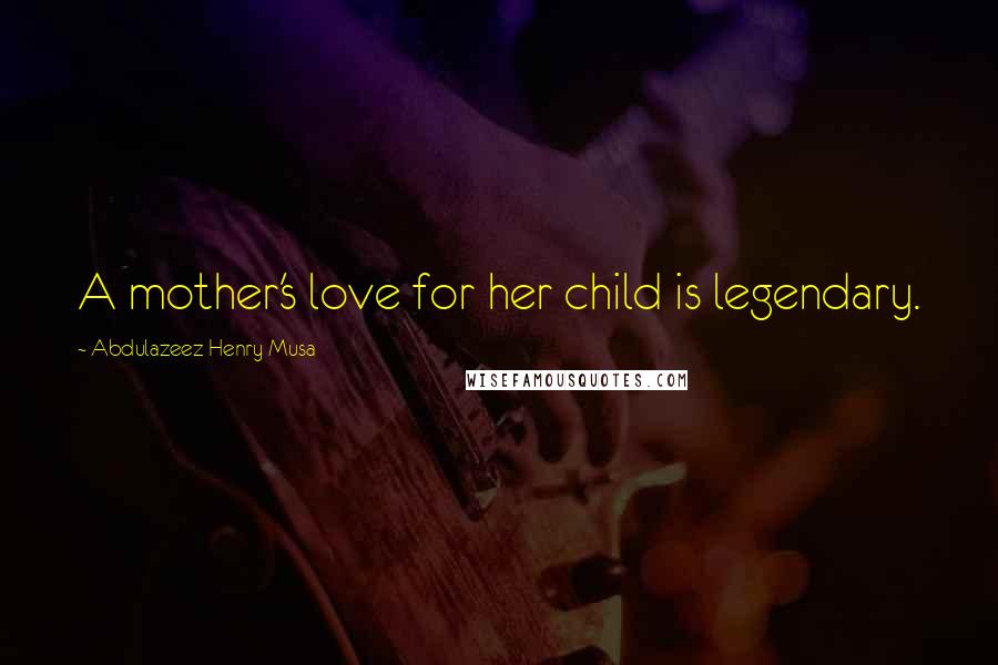 Abdulazeez Henry Musa Quotes: A mother's love for her child is legendary.
