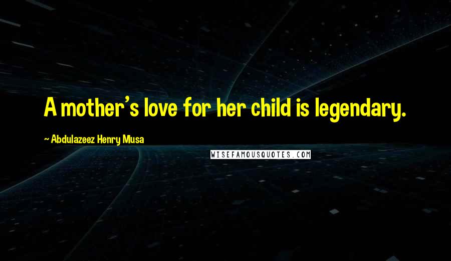 Abdulazeez Henry Musa Quotes: A mother's love for her child is legendary.
