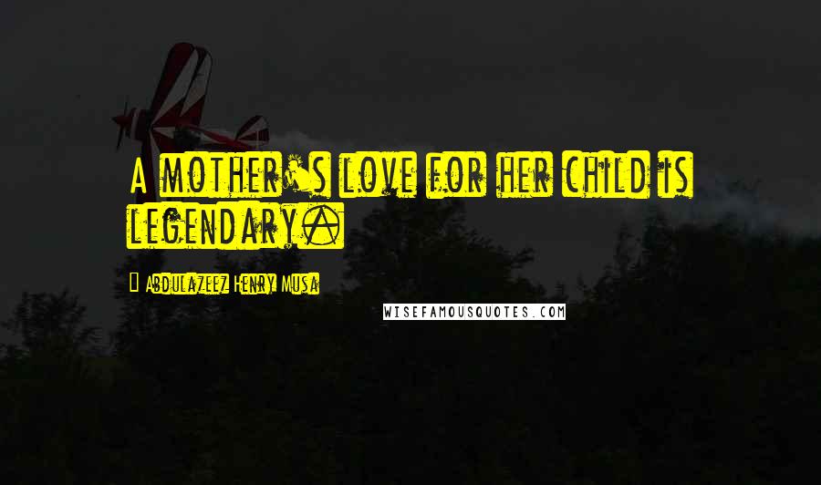 Abdulazeez Henry Musa Quotes: A mother's love for her child is legendary.