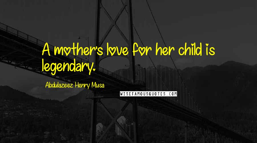 Abdulazeez Henry Musa Quotes: A mother's love for her child is legendary.