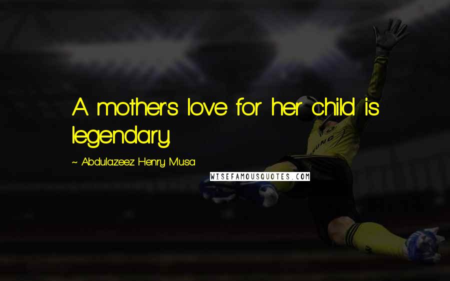 Abdulazeez Henry Musa Quotes: A mother's love for her child is legendary.