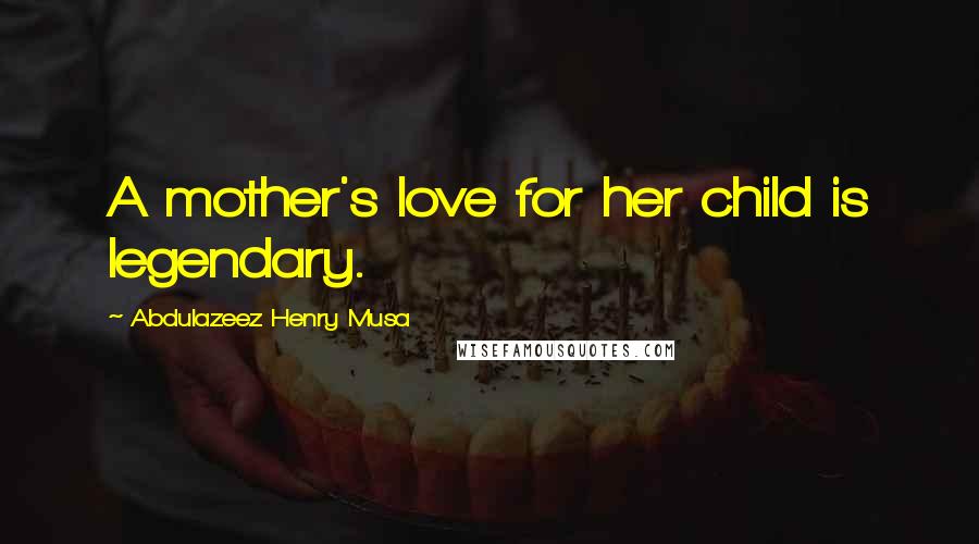 Abdulazeez Henry Musa Quotes: A mother's love for her child is legendary.