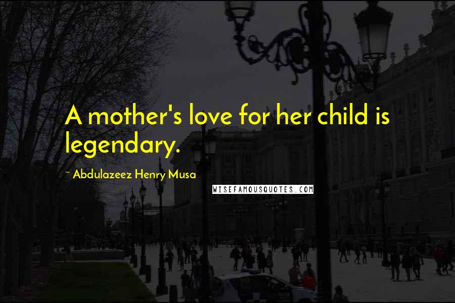 Abdulazeez Henry Musa Quotes: A mother's love for her child is legendary.