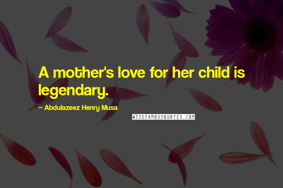 Abdulazeez Henry Musa Quotes: A mother's love for her child is legendary.