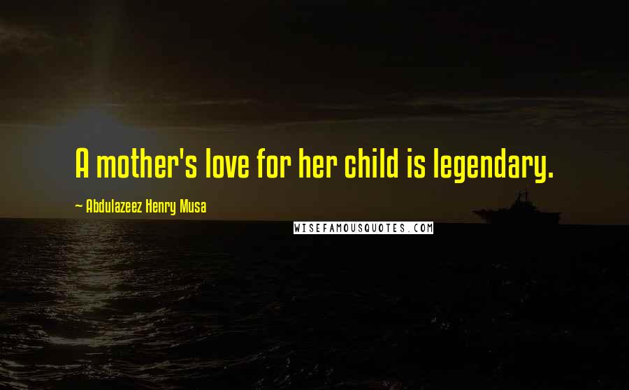 Abdulazeez Henry Musa Quotes: A mother's love for her child is legendary.