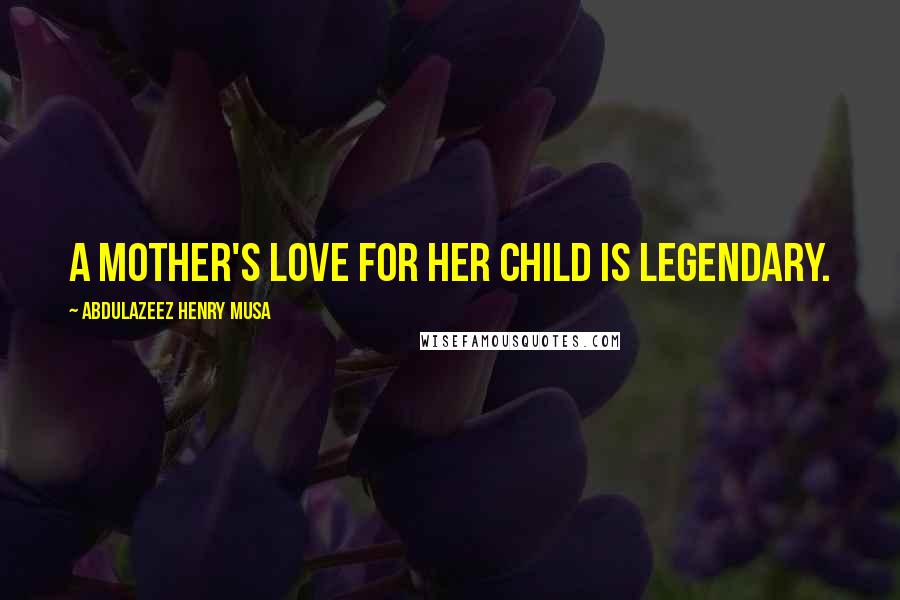 Abdulazeez Henry Musa Quotes: A mother's love for her child is legendary.