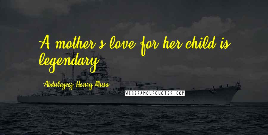 Abdulazeez Henry Musa Quotes: A mother's love for her child is legendary.