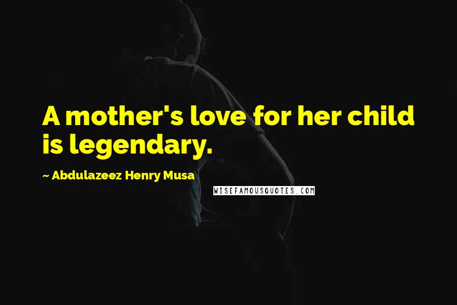 Abdulazeez Henry Musa Quotes: A mother's love for her child is legendary.