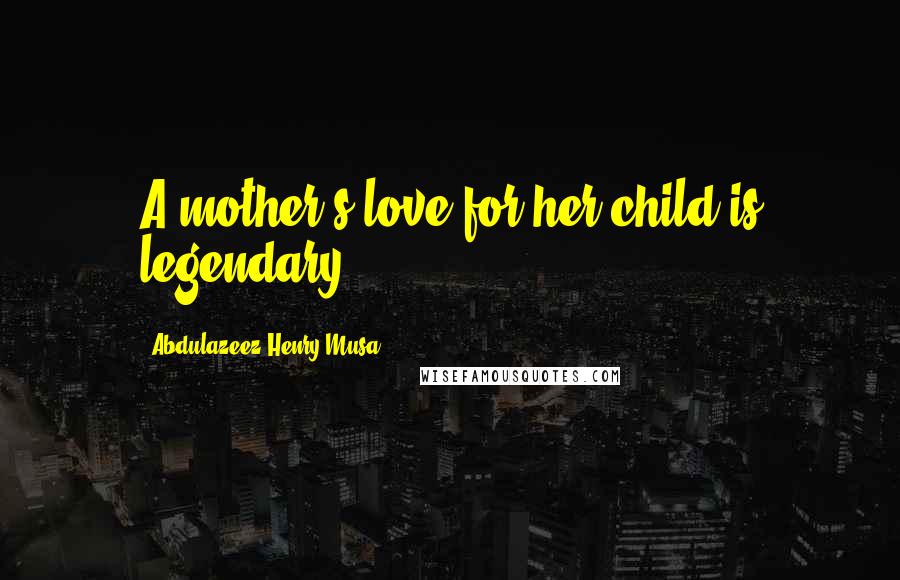 Abdulazeez Henry Musa Quotes: A mother's love for her child is legendary.