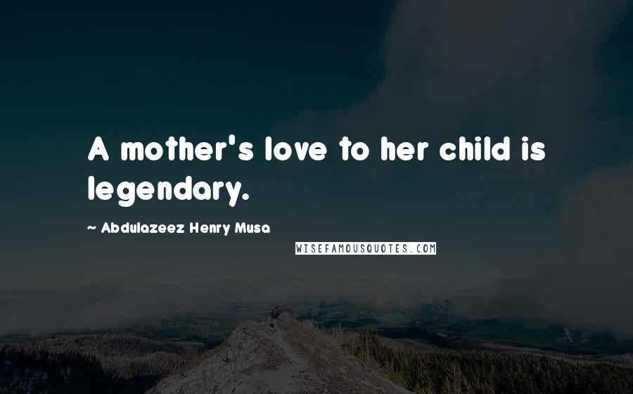 Abdulazeez Henry Musa Quotes: A mother's love to her child is legendary.