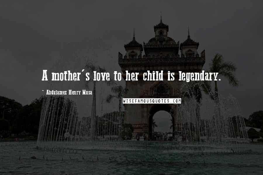 Abdulazeez Henry Musa Quotes: A mother's love to her child is legendary.