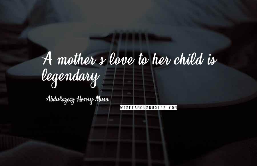 Abdulazeez Henry Musa Quotes: A mother's love to her child is legendary.