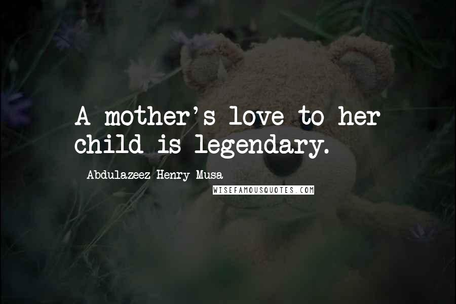 Abdulazeez Henry Musa Quotes: A mother's love to her child is legendary.