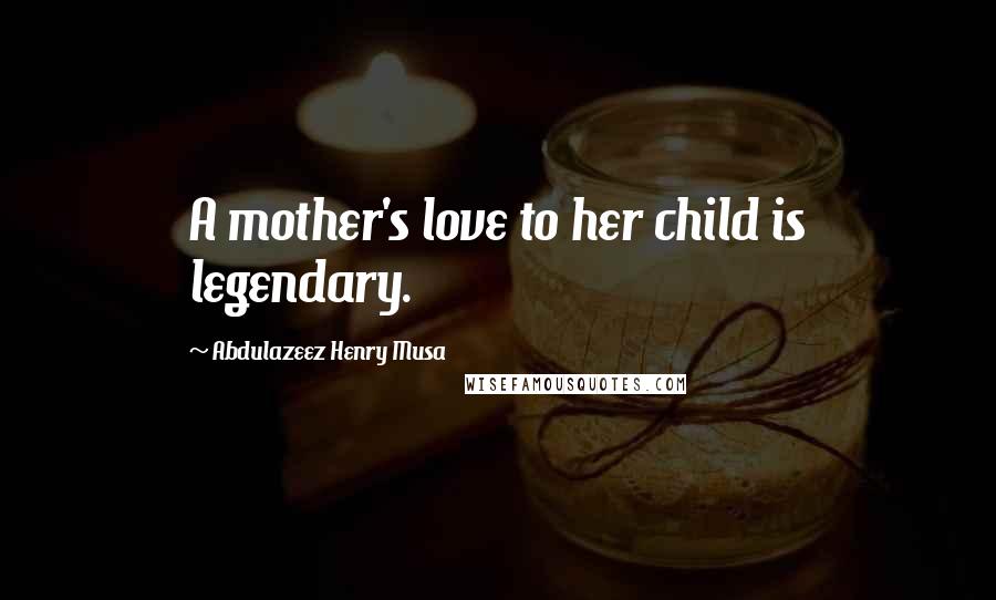 Abdulazeez Henry Musa Quotes: A mother's love to her child is legendary.