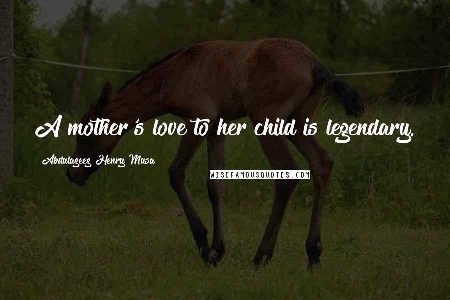 Abdulazeez Henry Musa Quotes: A mother's love to her child is legendary.