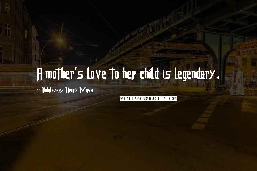 Abdulazeez Henry Musa Quotes: A mother's love to her child is legendary.