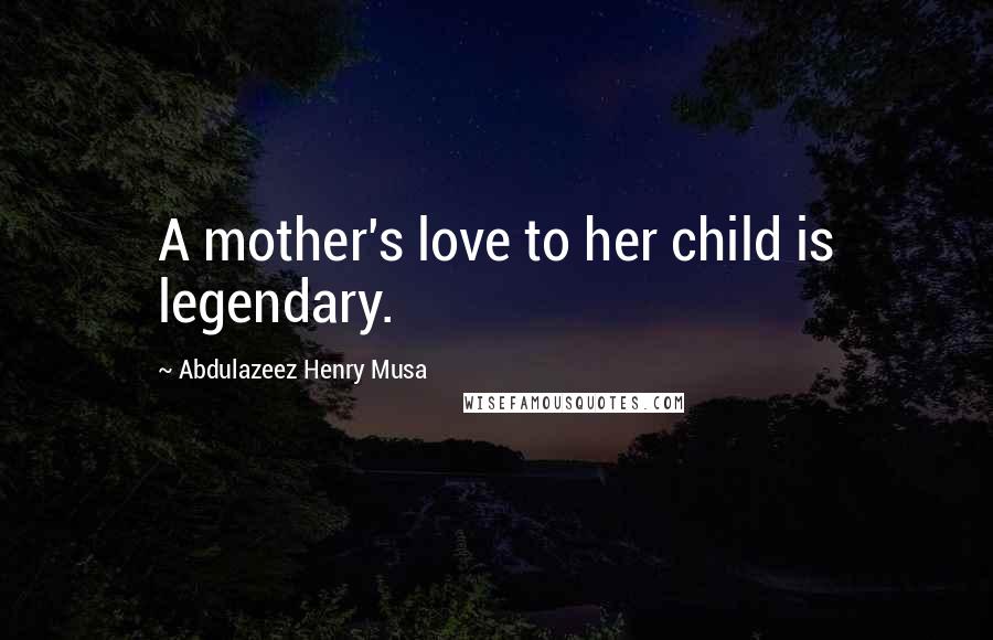 Abdulazeez Henry Musa Quotes: A mother's love to her child is legendary.