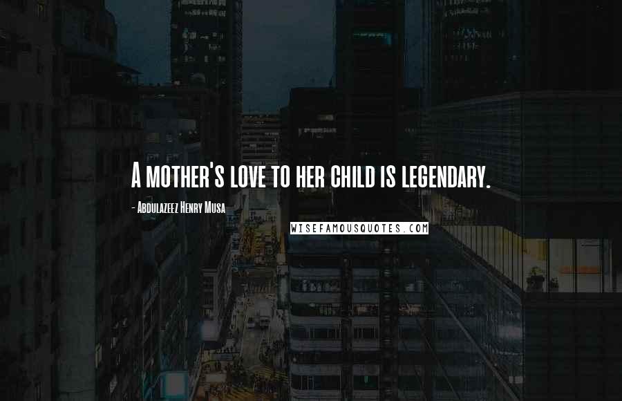 Abdulazeez Henry Musa Quotes: A mother's love to her child is legendary.