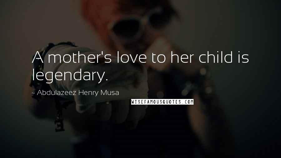 Abdulazeez Henry Musa Quotes: A mother's love to her child is legendary.