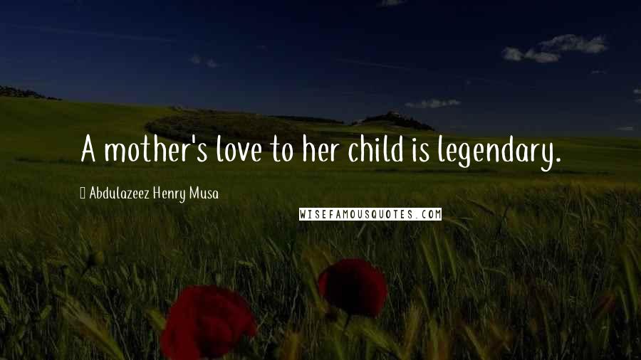 Abdulazeez Henry Musa Quotes: A mother's love to her child is legendary.