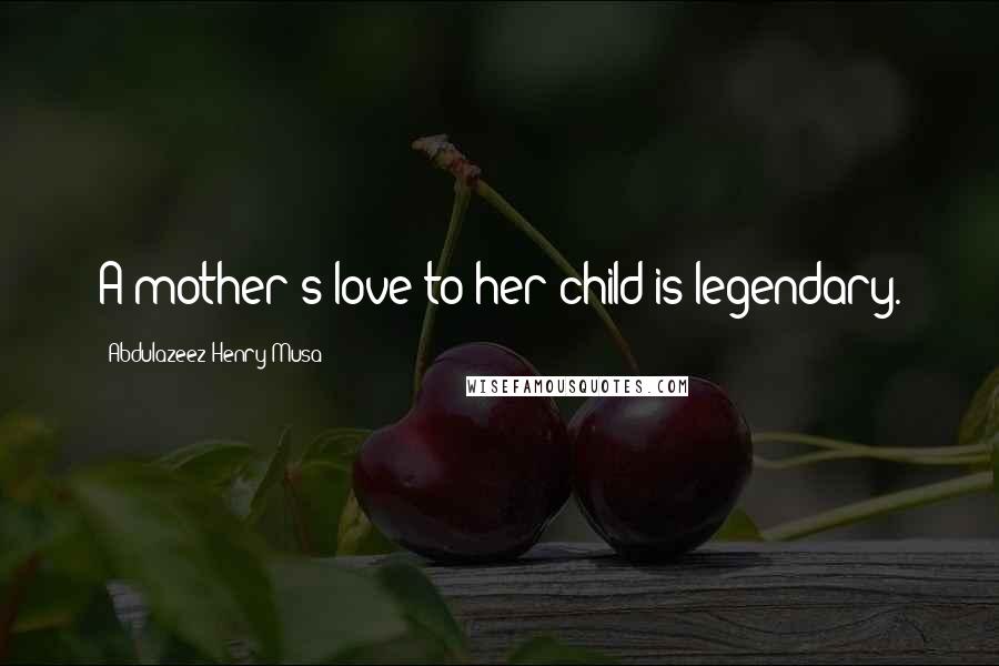 Abdulazeez Henry Musa Quotes: A mother's love to her child is legendary.