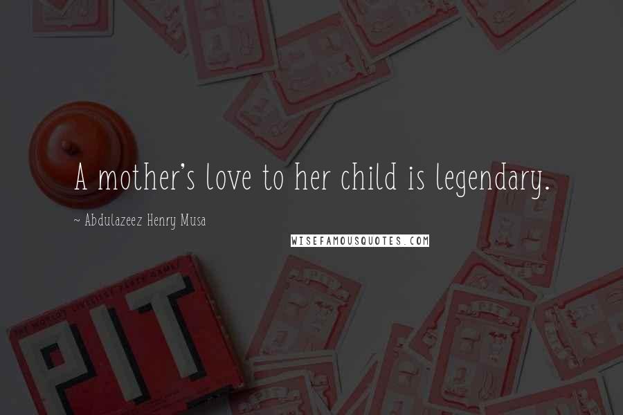 Abdulazeez Henry Musa Quotes: A mother's love to her child is legendary.