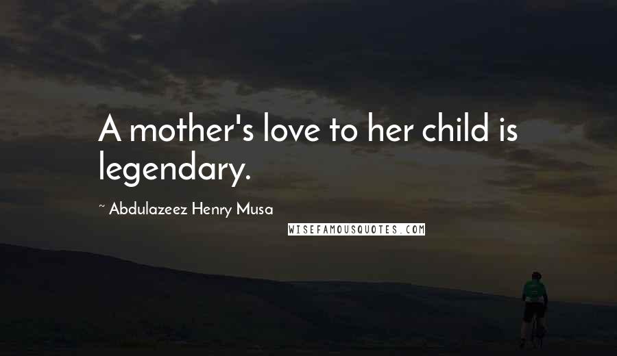 Abdulazeez Henry Musa Quotes: A mother's love to her child is legendary.