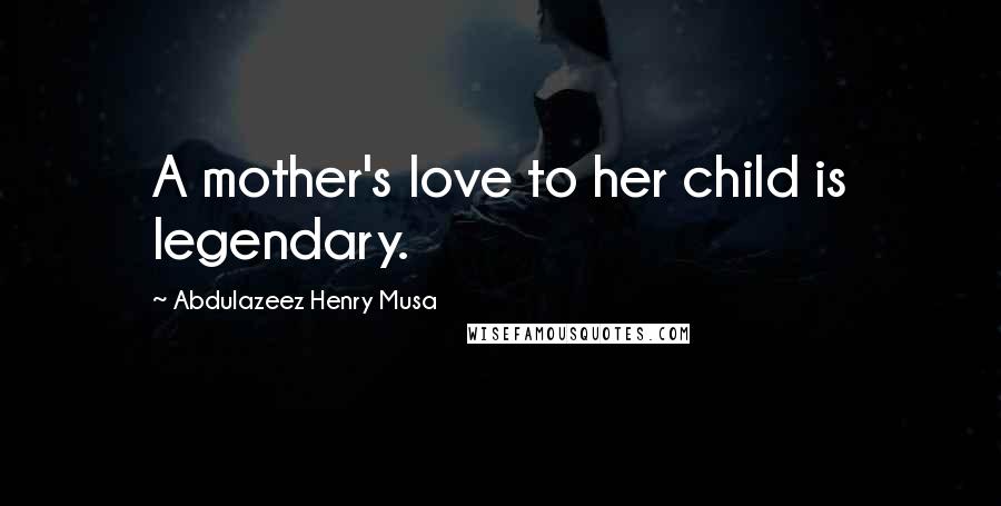 Abdulazeez Henry Musa Quotes: A mother's love to her child is legendary.