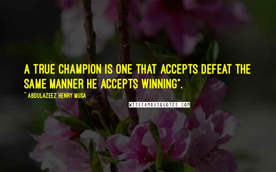 Abdulazeez Henry Musa Quotes: A true champion is one that accepts defeat the same manner he accepts winning".