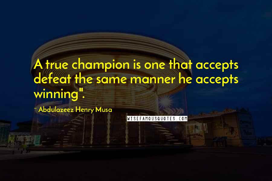 Abdulazeez Henry Musa Quotes: A true champion is one that accepts defeat the same manner he accepts winning".