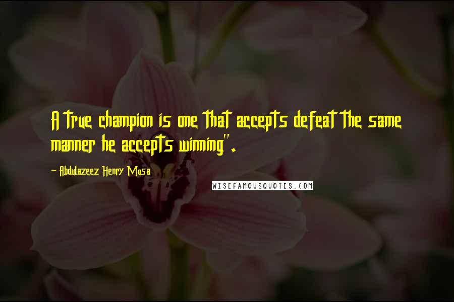 Abdulazeez Henry Musa Quotes: A true champion is one that accepts defeat the same manner he accepts winning".