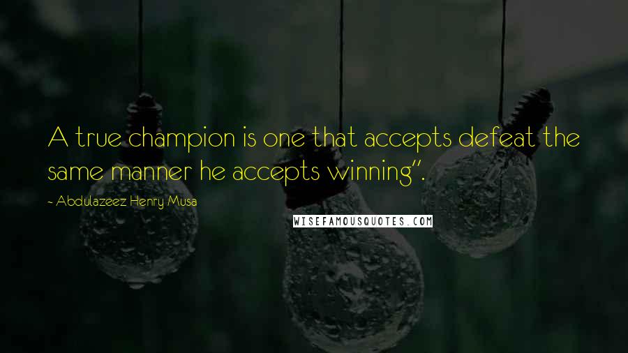 Abdulazeez Henry Musa Quotes: A true champion is one that accepts defeat the same manner he accepts winning".