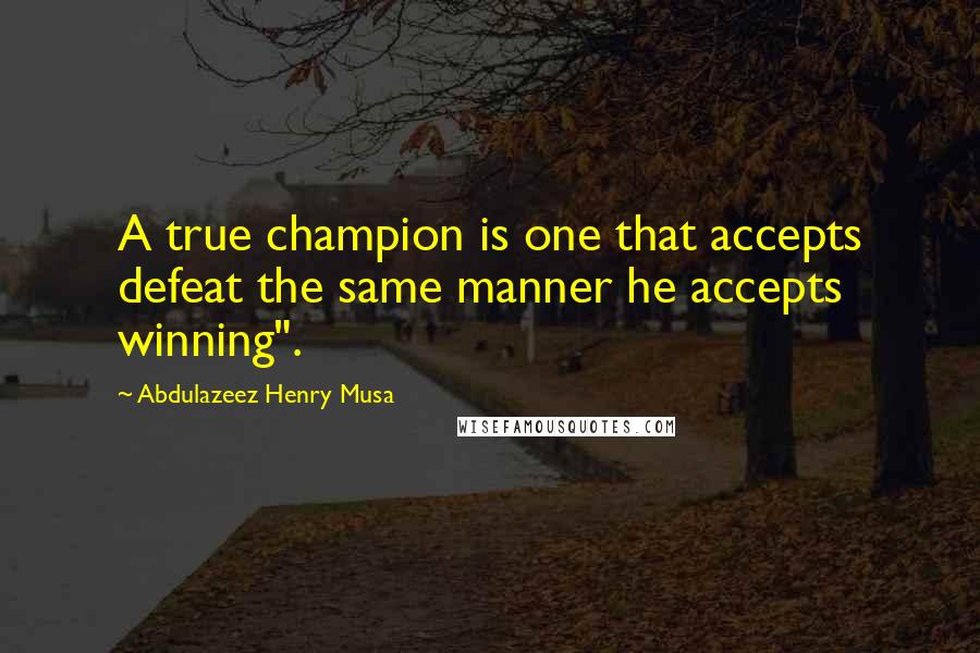 Abdulazeez Henry Musa Quotes: A true champion is one that accepts defeat the same manner he accepts winning".