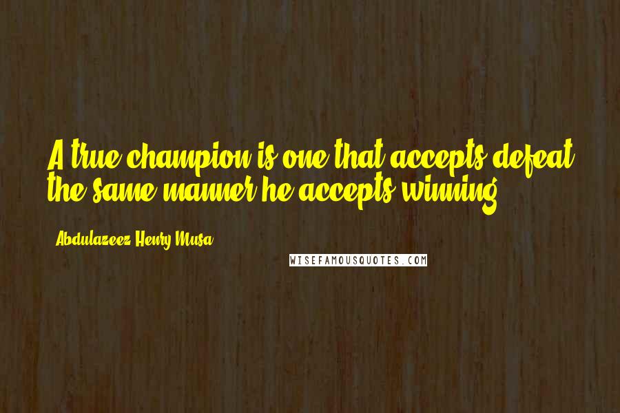 Abdulazeez Henry Musa Quotes: A true champion is one that accepts defeat the same manner he accepts winning".