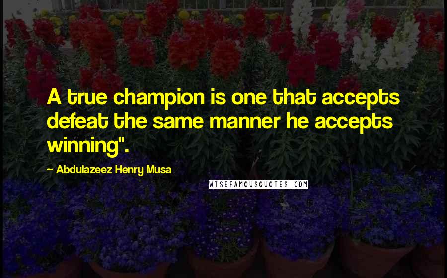 Abdulazeez Henry Musa Quotes: A true champion is one that accepts defeat the same manner he accepts winning".