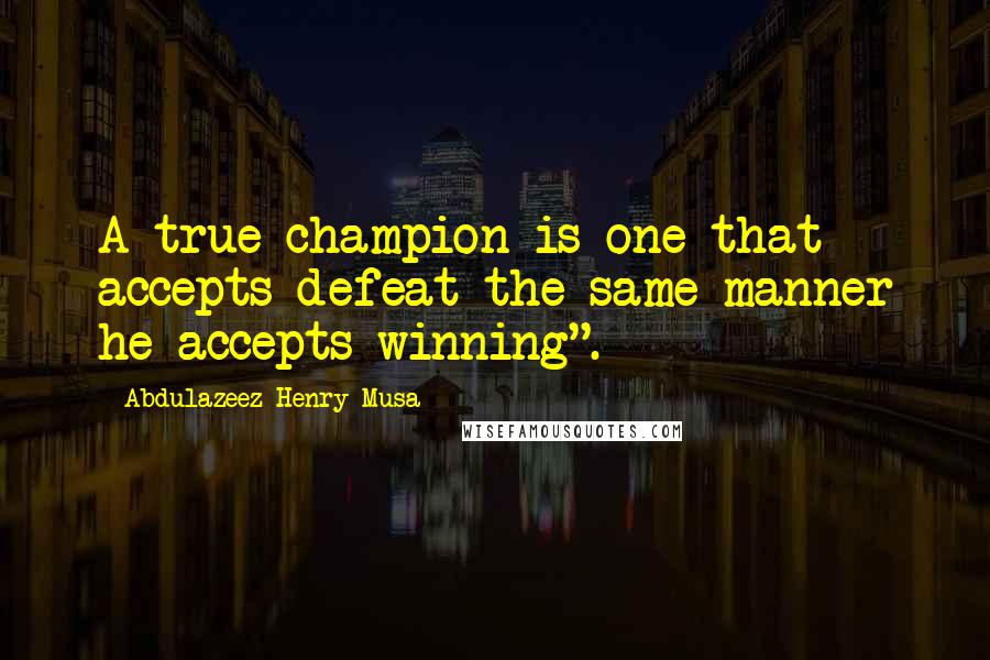 Abdulazeez Henry Musa Quotes: A true champion is one that accepts defeat the same manner he accepts winning".