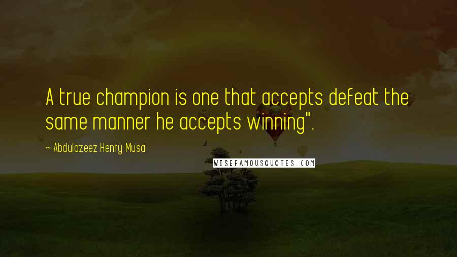 Abdulazeez Henry Musa Quotes: A true champion is one that accepts defeat the same manner he accepts winning".