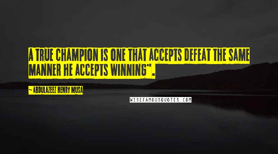 Abdulazeez Henry Musa Quotes: A true champion is one that accepts defeat the same manner he accepts winning".