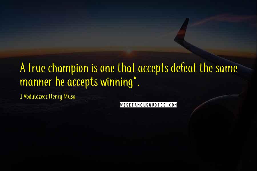 Abdulazeez Henry Musa Quotes: A true champion is one that accepts defeat the same manner he accepts winning".