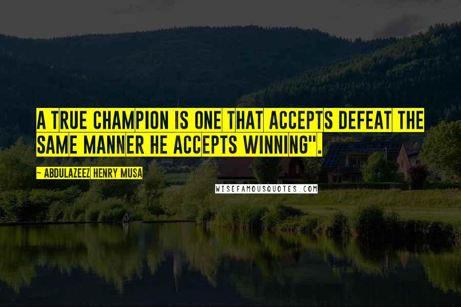 Abdulazeez Henry Musa Quotes: A true champion is one that accepts defeat the same manner he accepts winning".