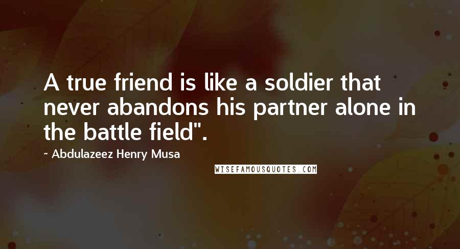 Abdulazeez Henry Musa Quotes: A true friend is like a soldier that never abandons his partner alone in the battle field".