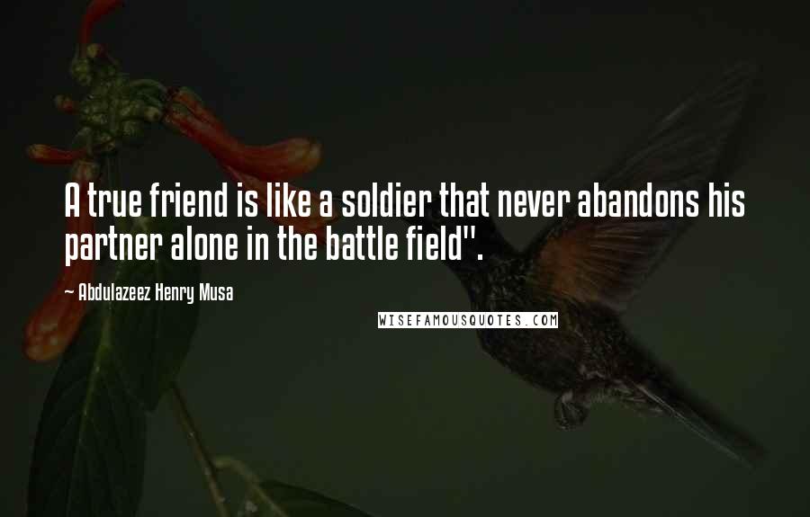 Abdulazeez Henry Musa Quotes: A true friend is like a soldier that never abandons his partner alone in the battle field".