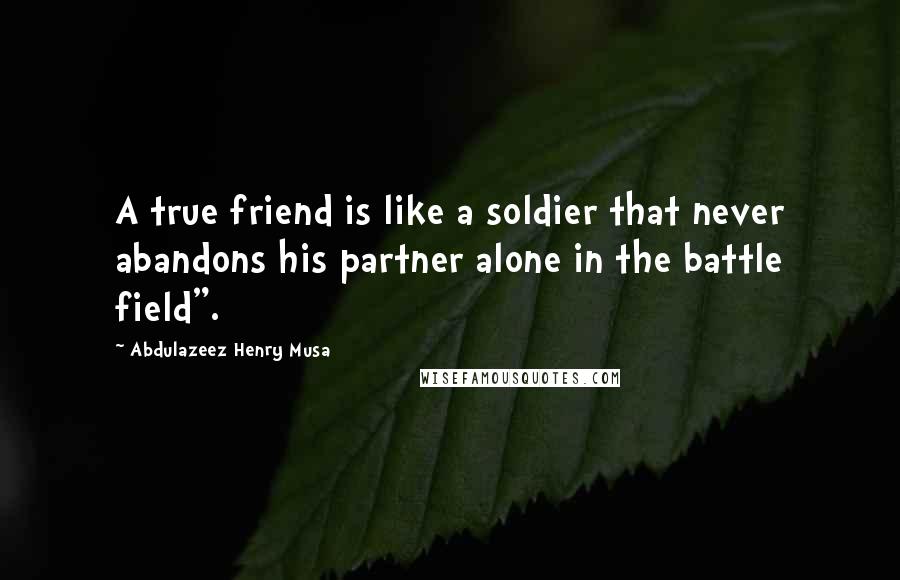 Abdulazeez Henry Musa Quotes: A true friend is like a soldier that never abandons his partner alone in the battle field".