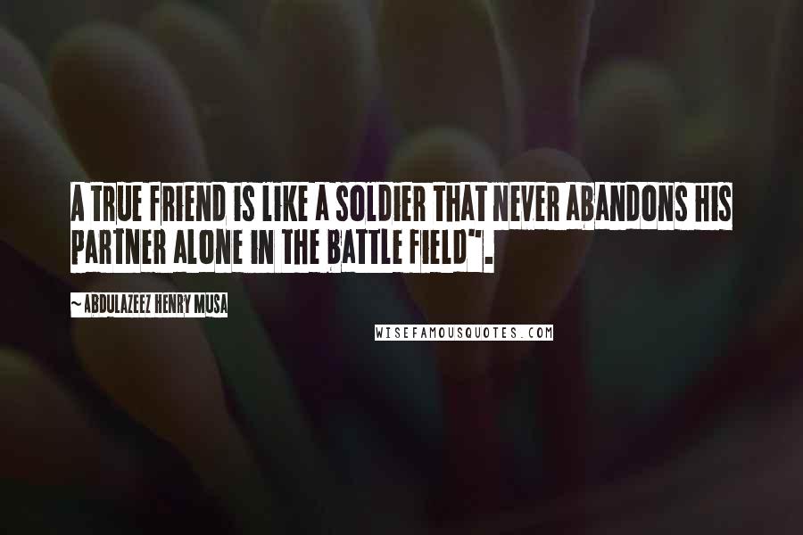 Abdulazeez Henry Musa Quotes: A true friend is like a soldier that never abandons his partner alone in the battle field".