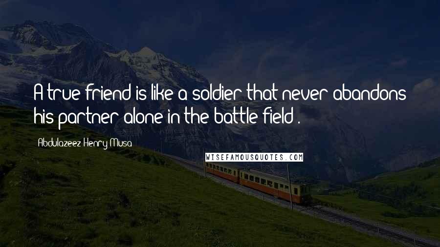 Abdulazeez Henry Musa Quotes: A true friend is like a soldier that never abandons his partner alone in the battle field".