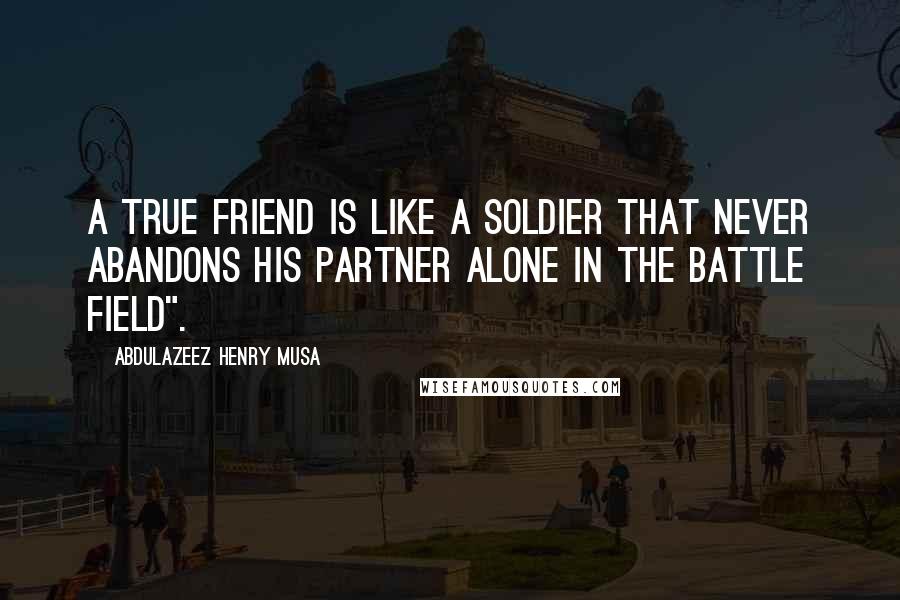 Abdulazeez Henry Musa Quotes: A true friend is like a soldier that never abandons his partner alone in the battle field".