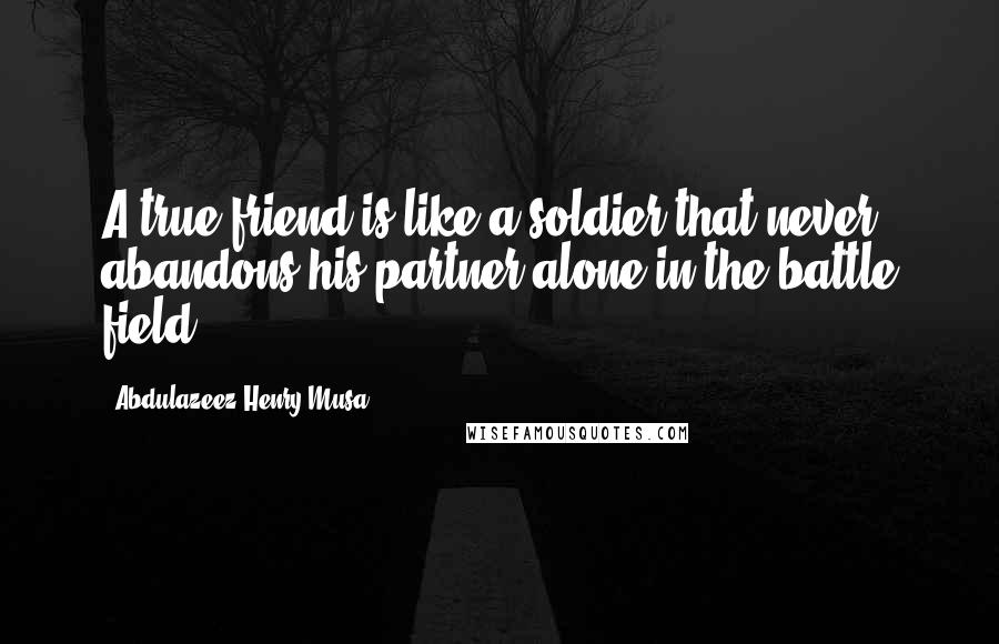 Abdulazeez Henry Musa Quotes: A true friend is like a soldier that never abandons his partner alone in the battle field".