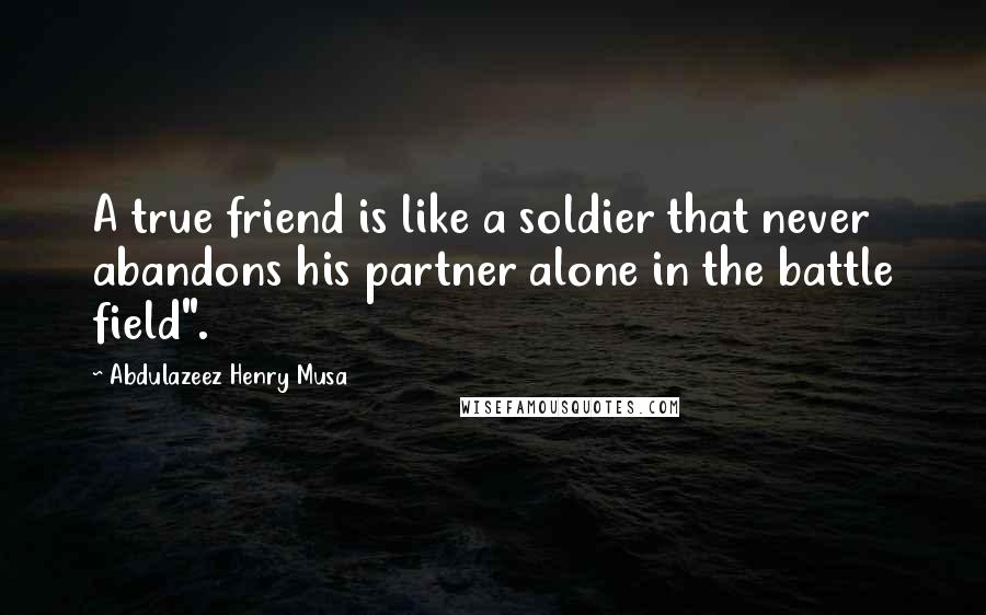 Abdulazeez Henry Musa Quotes: A true friend is like a soldier that never abandons his partner alone in the battle field".